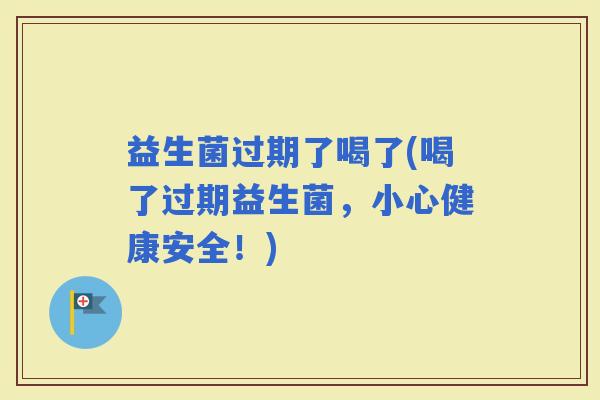益生菌过期了喝了(喝了过期益生菌，小心健康安全！)