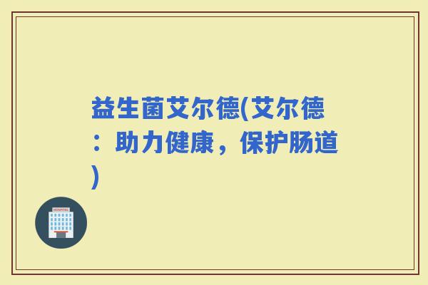 益生菌艾尔德(艾尔德：助力健康，保护肠道)