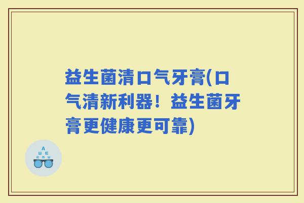 益生菌清口气牙膏(口气清新利器！益生菌牙膏更健康更可靠)