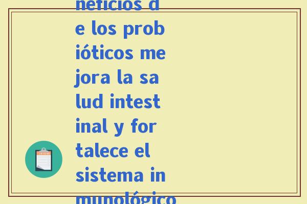 益生菌西班牙语(Beneficios de los probióticos mejora la salud intestinal y fortalece el sistema inmunológico)