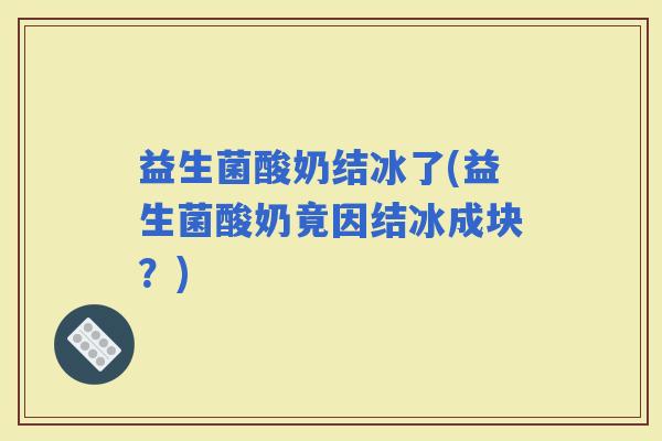 益生菌酸奶结冰了(益生菌酸奶竟因结冰成块？)