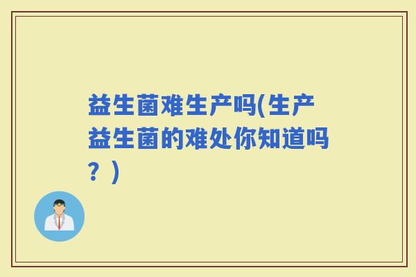益生菌难生产吗(生产益生菌的难处你知道吗？)