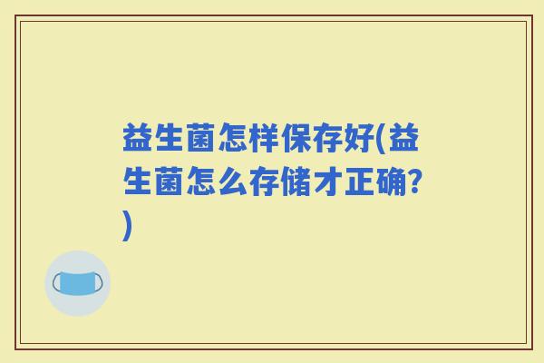 益生菌怎样保存好(益生菌怎么存储才正确？)