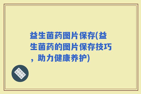 益生菌药图片保存(益生菌药的图片保存技巧，助力健康养护)