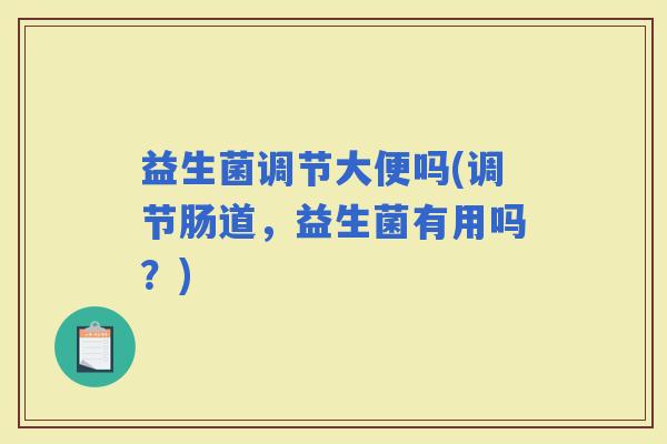 益生菌调节大便吗(调节肠道，益生菌有用吗？)
