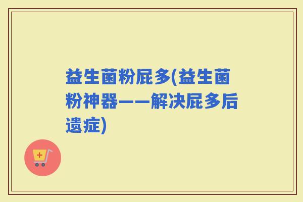 益生菌粉屁多(益生菌粉神器——解决屁多后遗症)