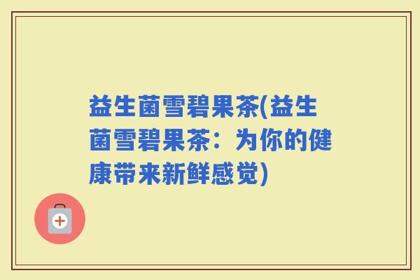 益生菌雪碧果茶(益生菌雪碧果茶：为你的健康带来新鲜感觉)