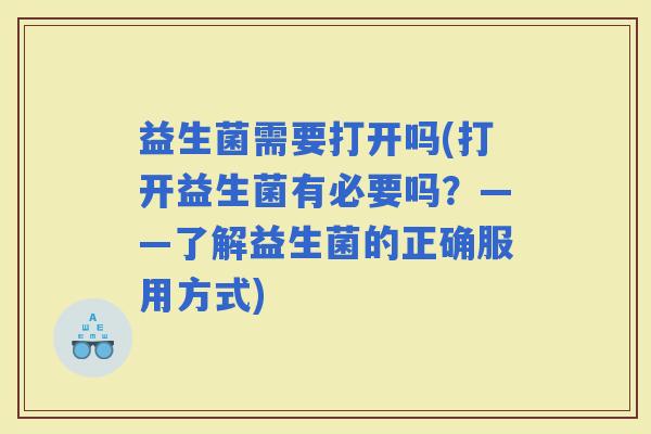 益生菌需要打开吗(打开益生菌有必要吗？——了解益生菌的正确服用方式)