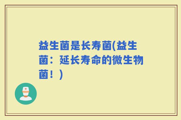 益生菌是长寿菌(益生菌：延长寿命的微生物菌！)