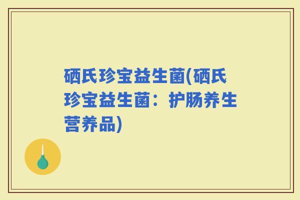 硒氏珍宝益生菌(硒氏珍宝益生菌：护肠养生营养品)