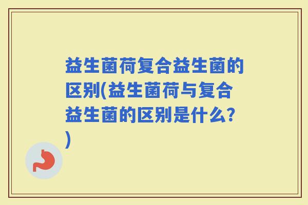 益生菌荷复合益生菌的区别(益生菌荷与复合益生菌的区别是什么？)