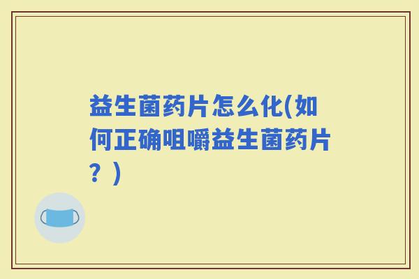 益生菌药片怎么化(如何正确咀嚼益生菌药片？)