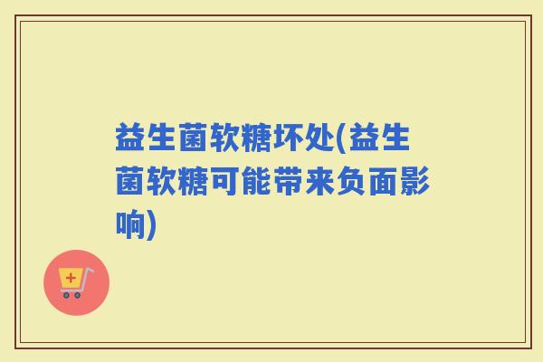 益生菌软糖坏处(益生菌软糖可能带来负面影响)