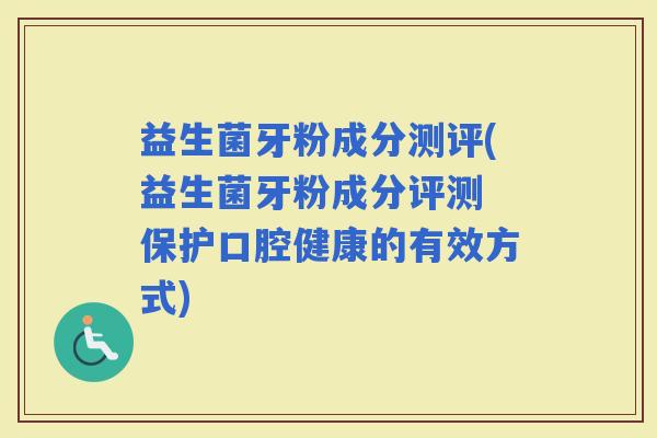 益生菌牙粉成分测评(益生菌牙粉成分评测 保护口腔健康的有效方式)