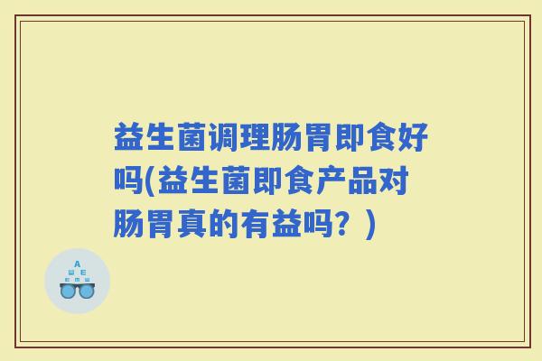 益生菌调理肠胃即食好吗(益生菌即食产品对肠胃真的有益吗？)