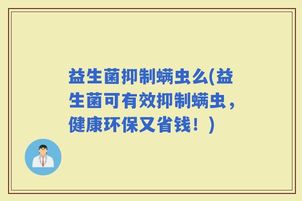 益生菌抑制螨虫么(益生菌可有效抑制螨虫，健康环保又省钱！)