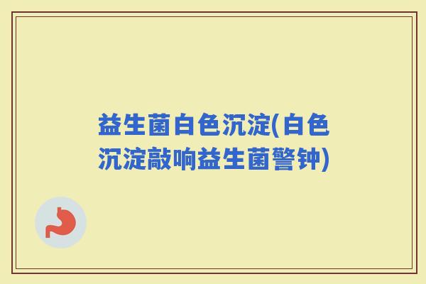 益生菌白色沉淀(白色沉淀敲响益生菌警钟)