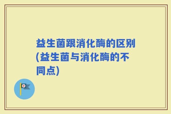 益生菌跟消化酶的区别(益生菌与消化酶的不同点)