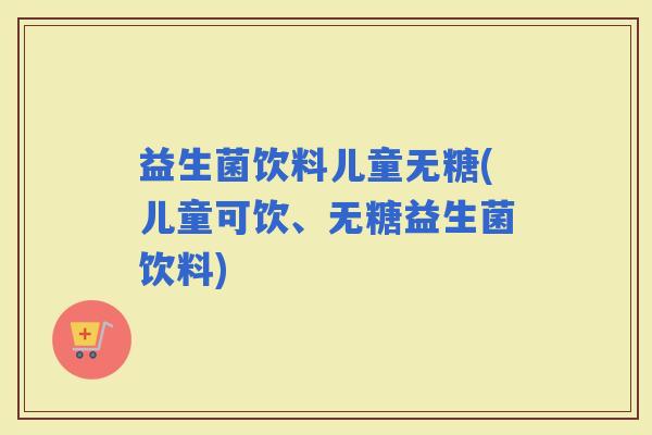 益生菌饮料儿童无糖(儿童可饮、无糖益生菌饮料)