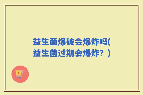 益生菌爆破会爆炸吗(益生菌过期会爆炸？)