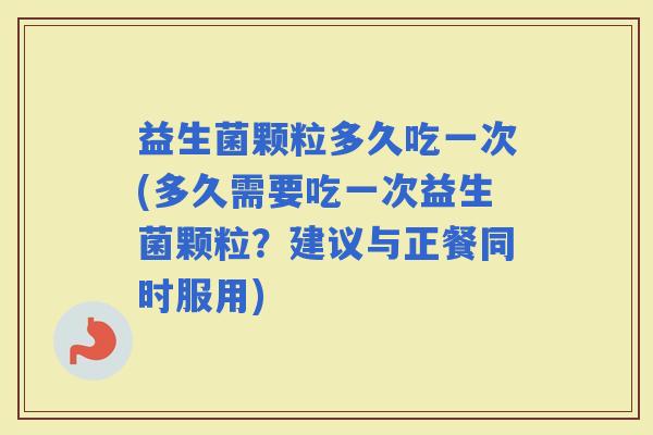 益生菌颗粒多久吃一次(多久需要吃一次益生菌颗粒？建议与正餐同时服用)