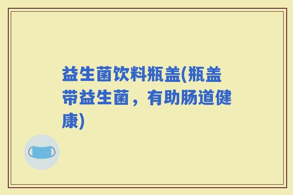益生菌饮料瓶盖(瓶盖带益生菌，有助肠道健康)