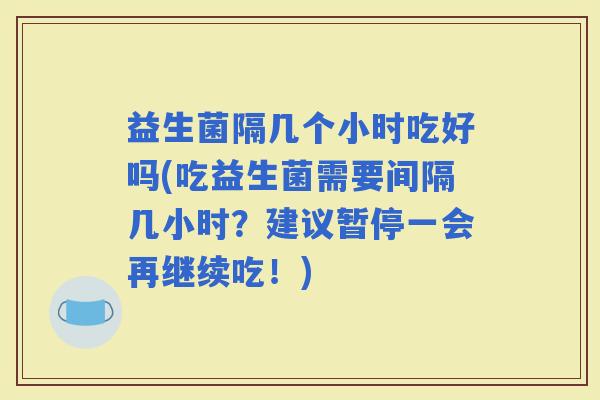 益生菌隔几个小时吃好吗(吃益生菌需要间隔几小时？建议暂停一会再继续吃！)