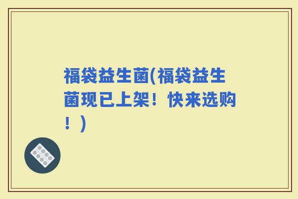 福袋益生菌(福袋益生菌现已上架！快来选购！)