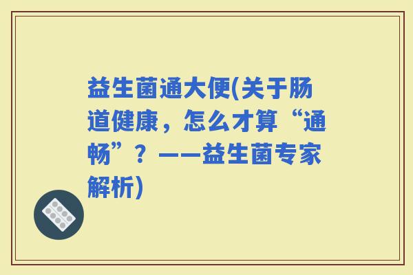 益生菌通大便(关于肠道健康，怎么才算“通畅”？——益生菌专家解析)