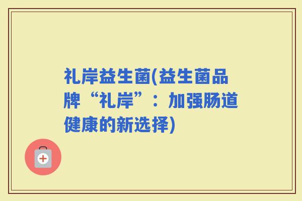 礼岸益生菌(益生菌品牌“礼岸”：加强肠道健康的新选择)