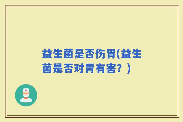 益生菌是否伤胃(益生菌是否对胃有害？)