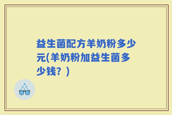 益生菌配方羊奶粉多少元(羊奶粉加益生菌多少钱？)