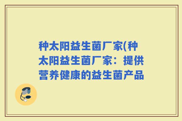 种太阳益生菌厂家(种太阳益生菌厂家：提供营养健康的益生菌产品