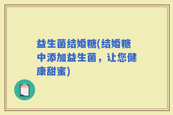 益生菌结婚糖(结婚糖中添加益生菌，让您健康甜蜜)