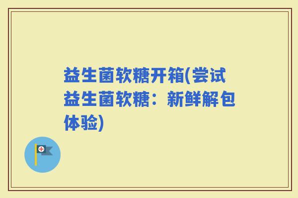 益生菌软糖开箱(尝试益生菌软糖：新鲜解包体验)