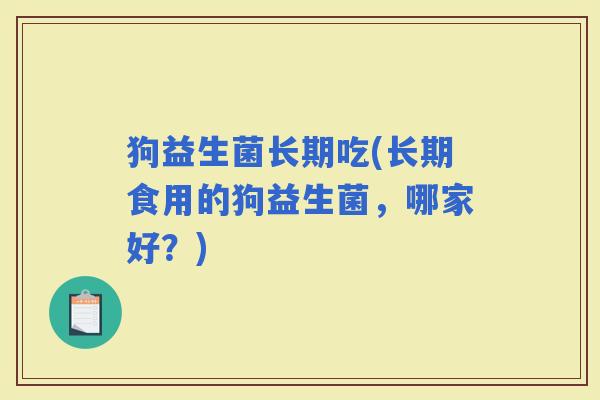 狗益生菌长期吃(长期食用的狗益生菌，哪家好？)