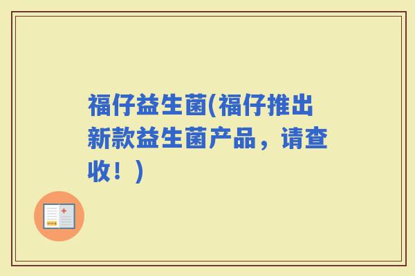 福仔益生菌(福仔推出新款益生菌产品，请查收！)