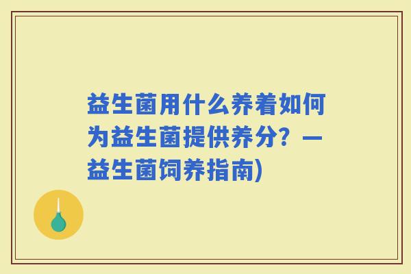 益生菌用什么养着如何为益生菌提供养分？—益生菌饲养指南)