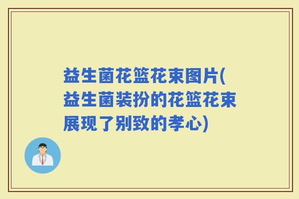 益生菌花篮花束图片(益生菌装扮的花篮花束展现了别致的孝心)
