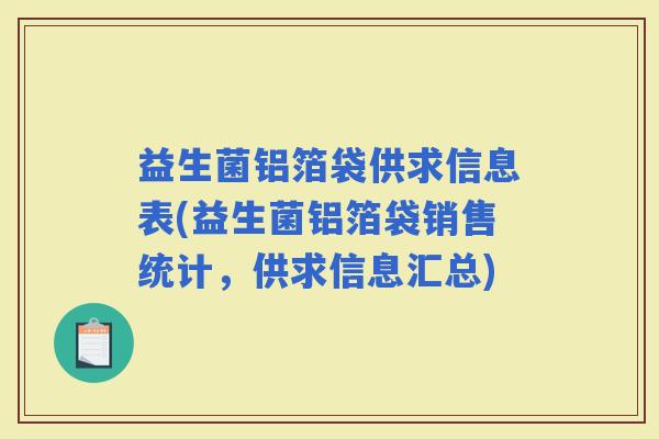 益生菌铝箔袋供求信息表(益生菌铝箔袋销售统计，供求信息汇总)