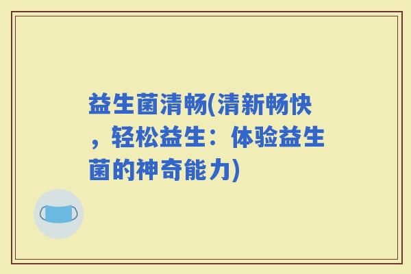 益生菌清畅(清新畅快，轻松益生：体验益生菌的神奇能力)