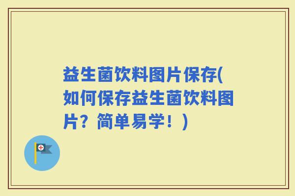 益生菌饮料图片保存(如何保存益生菌饮料图片？简单易学！)