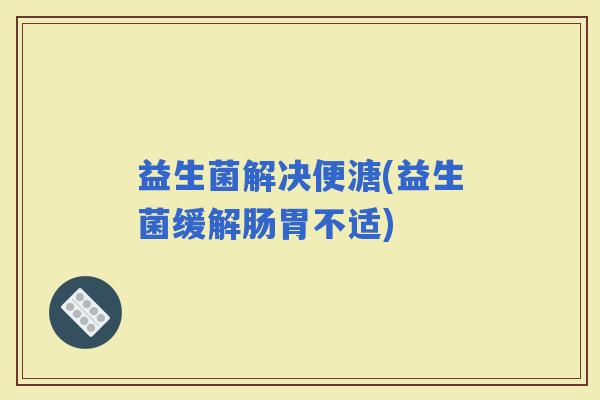 益生菌解决便溏(益生菌缓解肠胃不适)