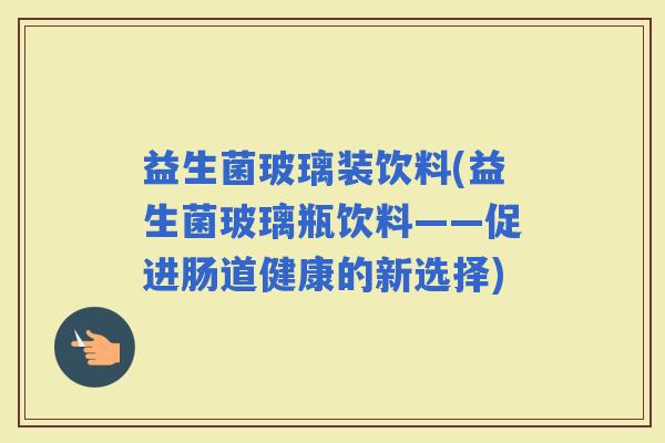益生菌玻璃装饮料(益生菌玻璃瓶饮料——促进肠道健康的新选择)