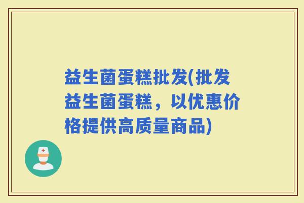 益生菌蛋糕批发(批发益生菌蛋糕，以优惠价格提供高质量商品)