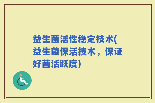 益生菌活性稳定技术(益生菌保活技术，保证好菌活跃度)