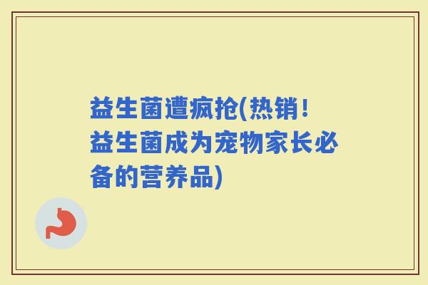 益生菌遭疯抢(热销！益生菌成为宠物家长必备的营养品)