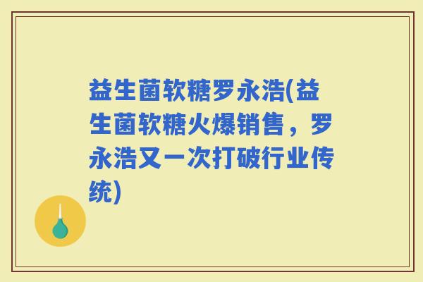 益生菌软糖罗永浩(益生菌软糖火爆销售，罗永浩又一次打破行业传统)