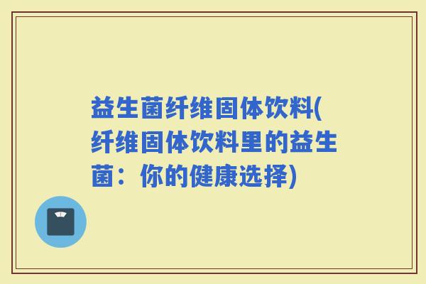 益生菌纤维固体饮料(纤维固体饮料里的益生菌：你的健康选择)