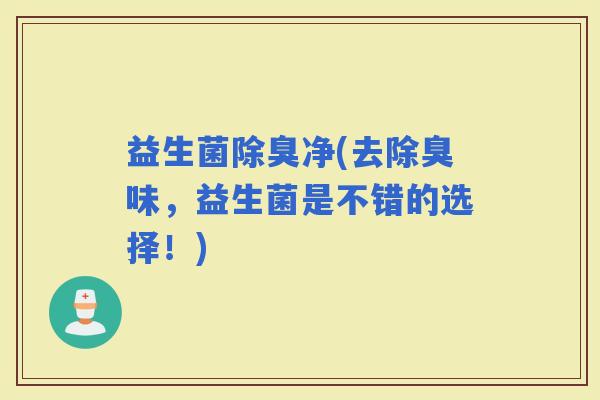 益生菌除臭净(去除臭味，益生菌是不错的选择！)